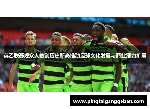 英乙联赛观众人数创历史新高推动足球文化发展与商业潜力扩展