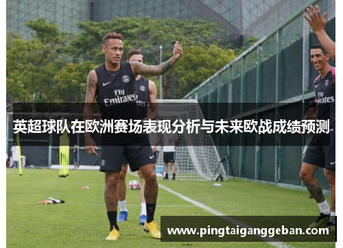 英超球队在欧洲赛场表现分析与未来欧战成绩预测