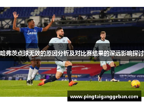 哈弗茨点球无效的原因分析及对比赛结果的深远影响探讨
